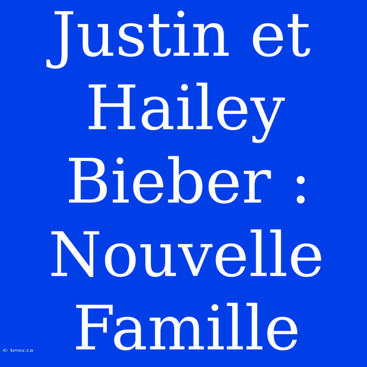 Justin Et Hailey Bieber : Nouvelle Famille