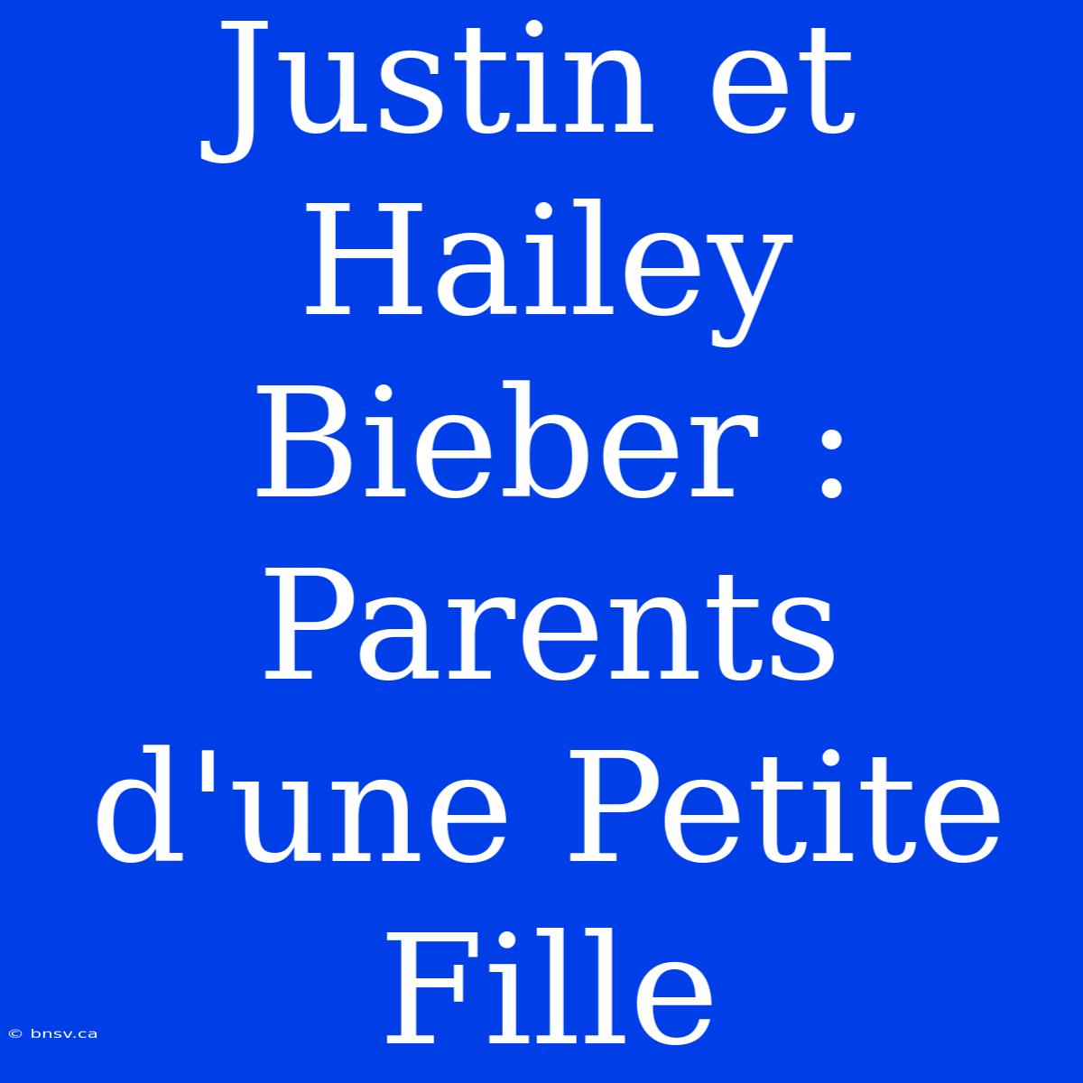 Justin Et Hailey Bieber : Parents D'une Petite Fille