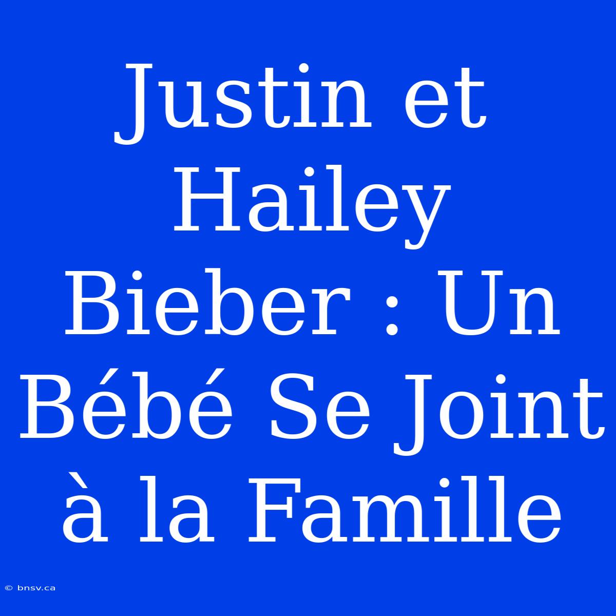 Justin Et Hailey Bieber : Un Bébé Se Joint À La Famille