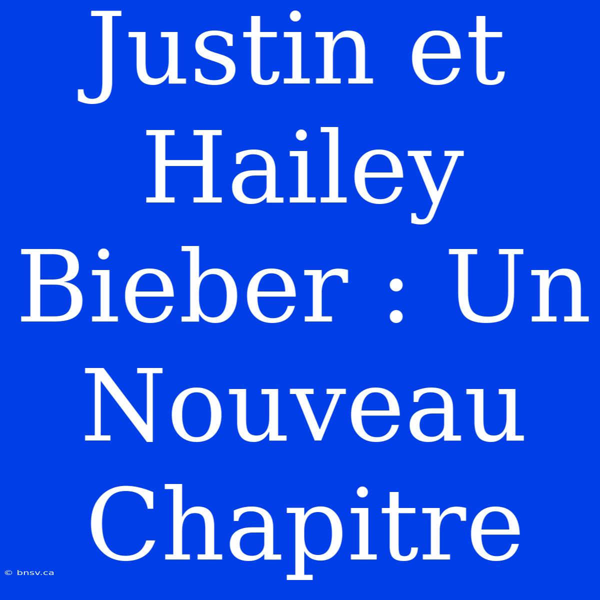 Justin Et Hailey Bieber : Un Nouveau Chapitre