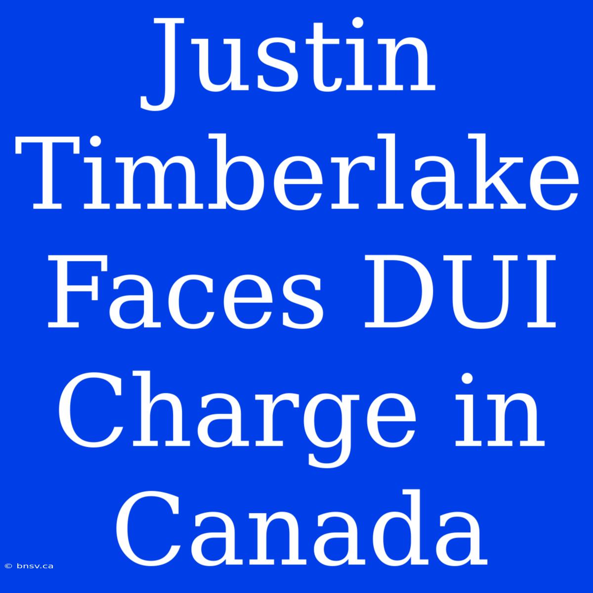 Justin Timberlake Faces DUI Charge In Canada