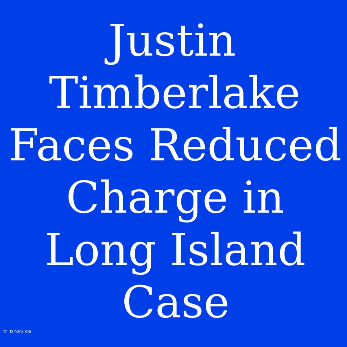 Justin Timberlake Faces Reduced Charge In Long Island Case