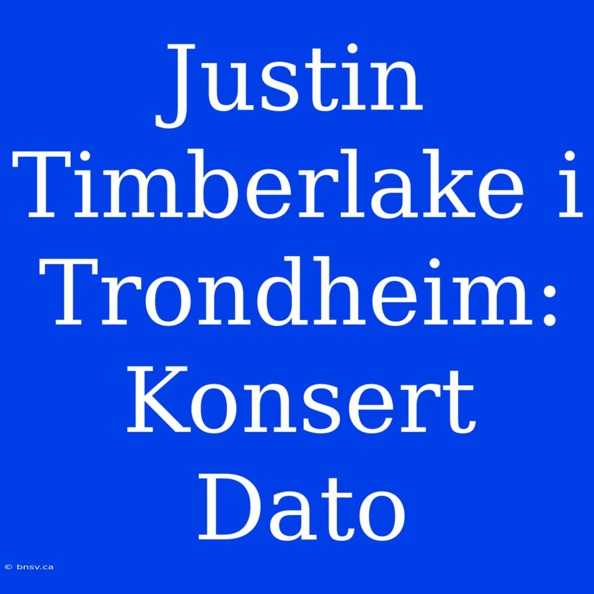 Justin Timberlake I Trondheim: Konsert Dato