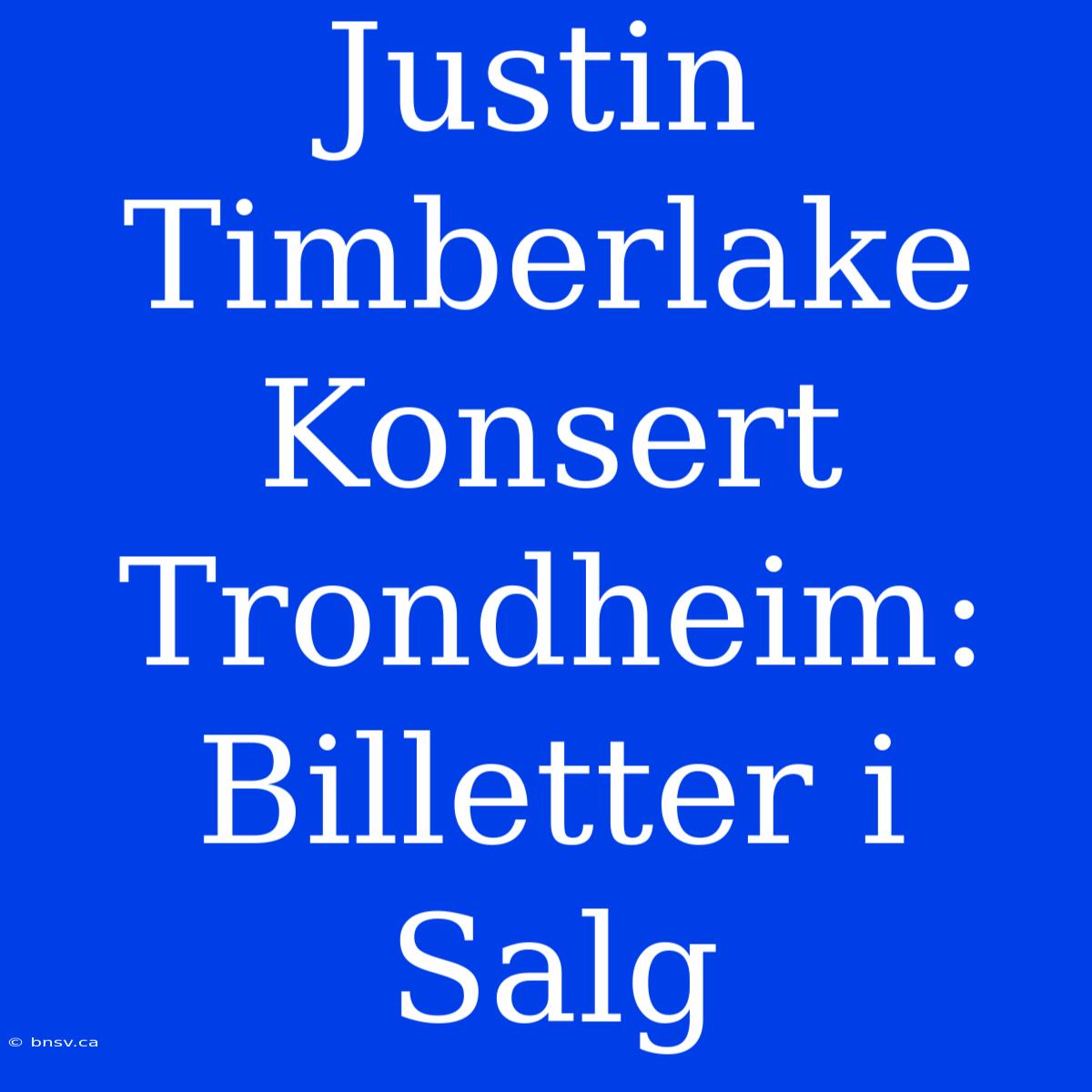 Justin Timberlake Konsert Trondheim: Billetter I Salg