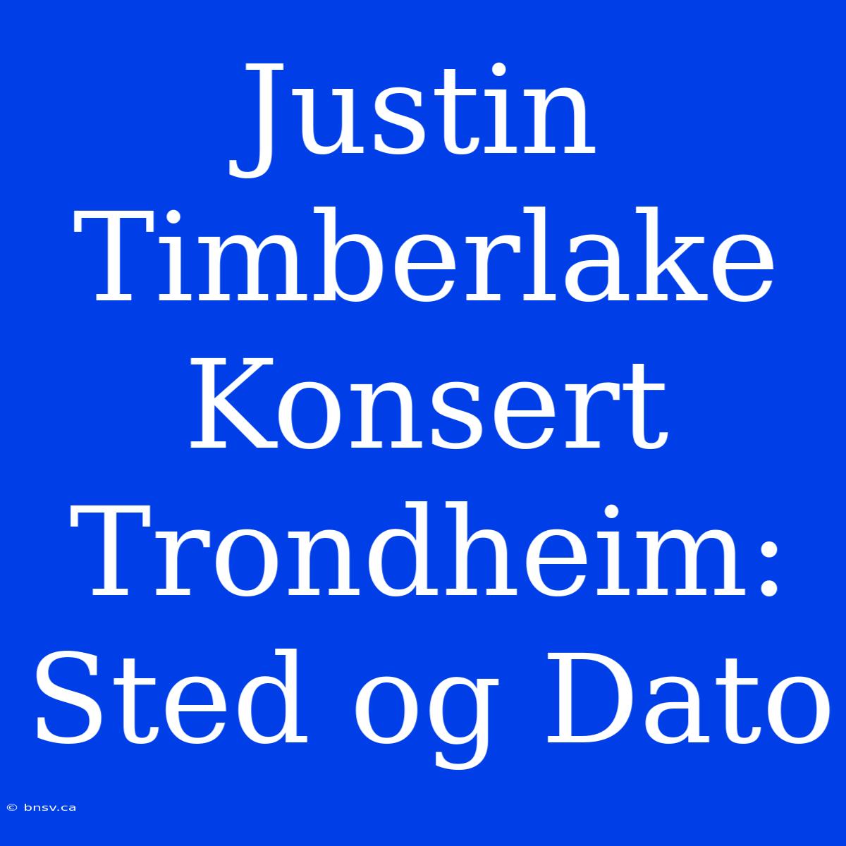 Justin Timberlake Konsert Trondheim: Sted Og Dato