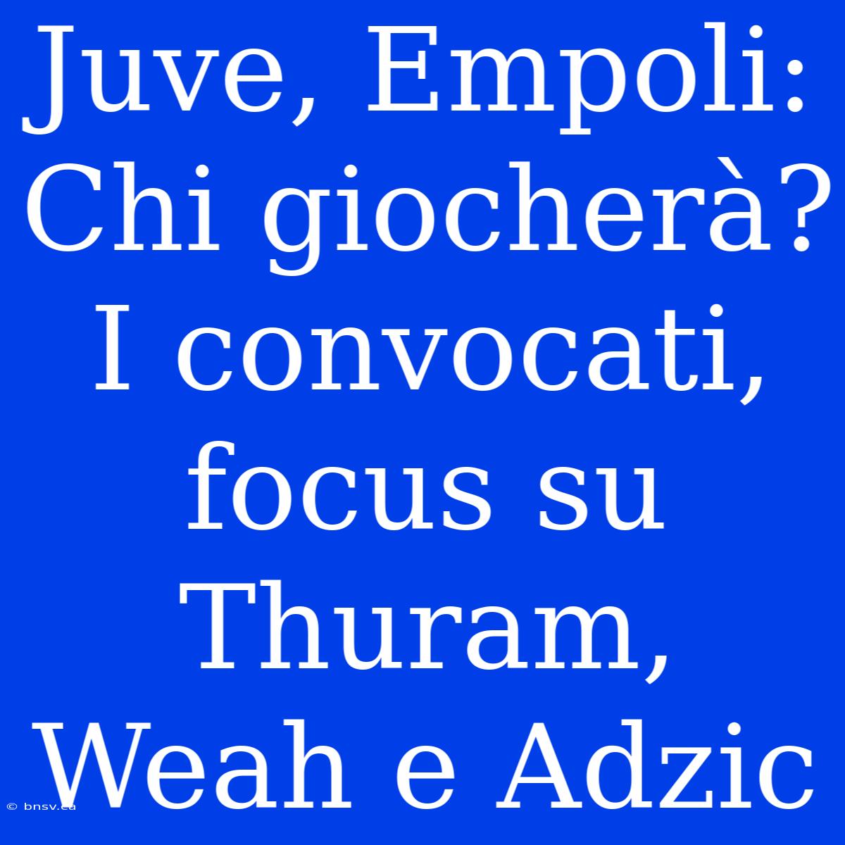 Juve, Empoli: Chi Giocherà? I Convocati, Focus Su Thuram, Weah E Adzic