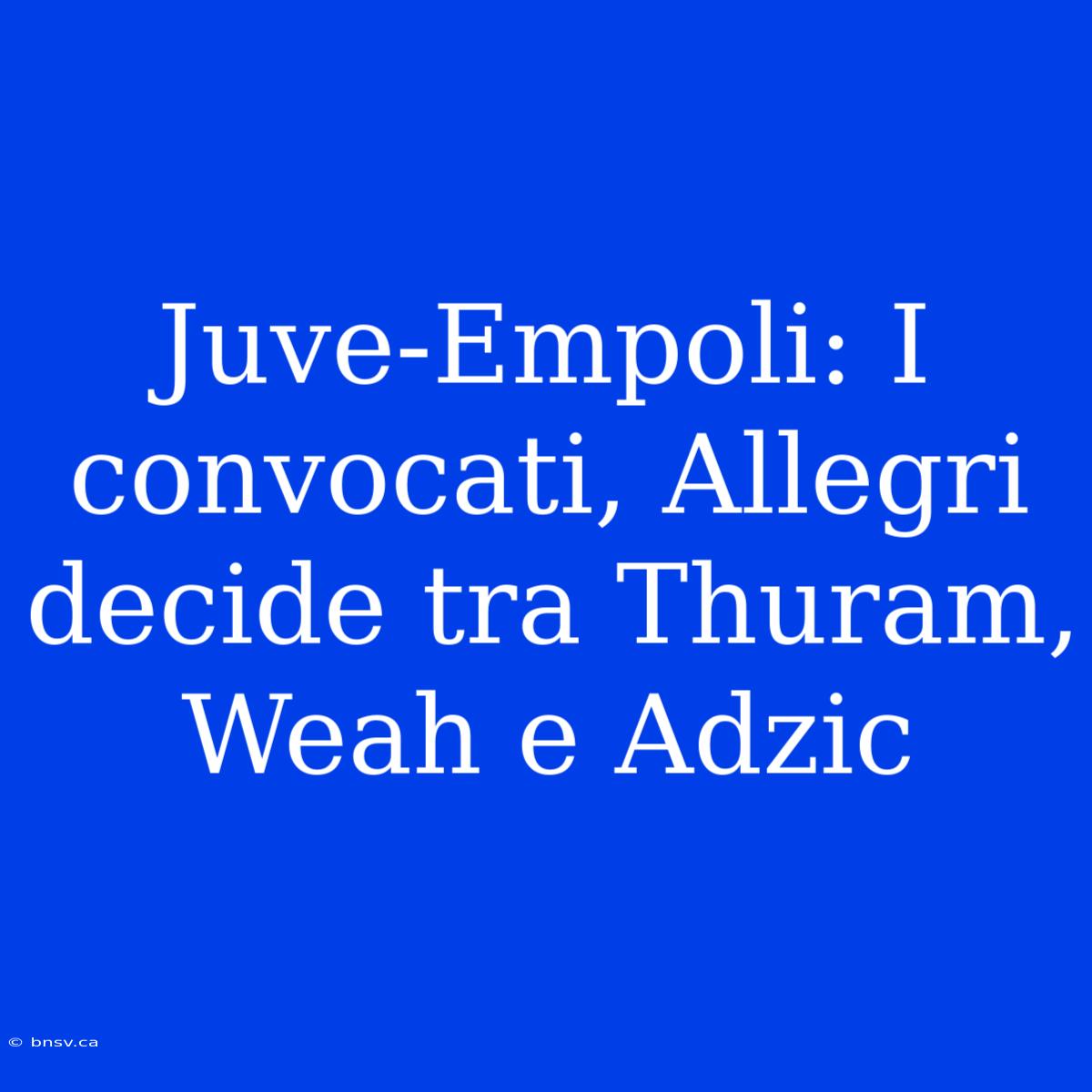 Juve-Empoli: I Convocati, Allegri Decide Tra Thuram, Weah E Adzic