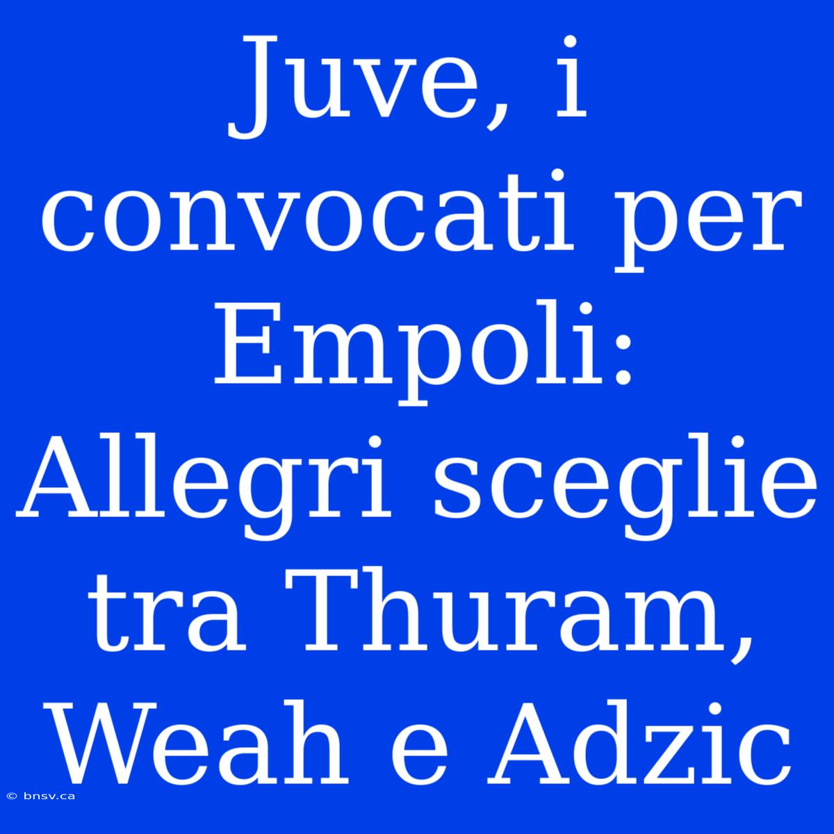 Juve, I Convocati Per Empoli: Allegri Sceglie Tra Thuram, Weah E Adzic