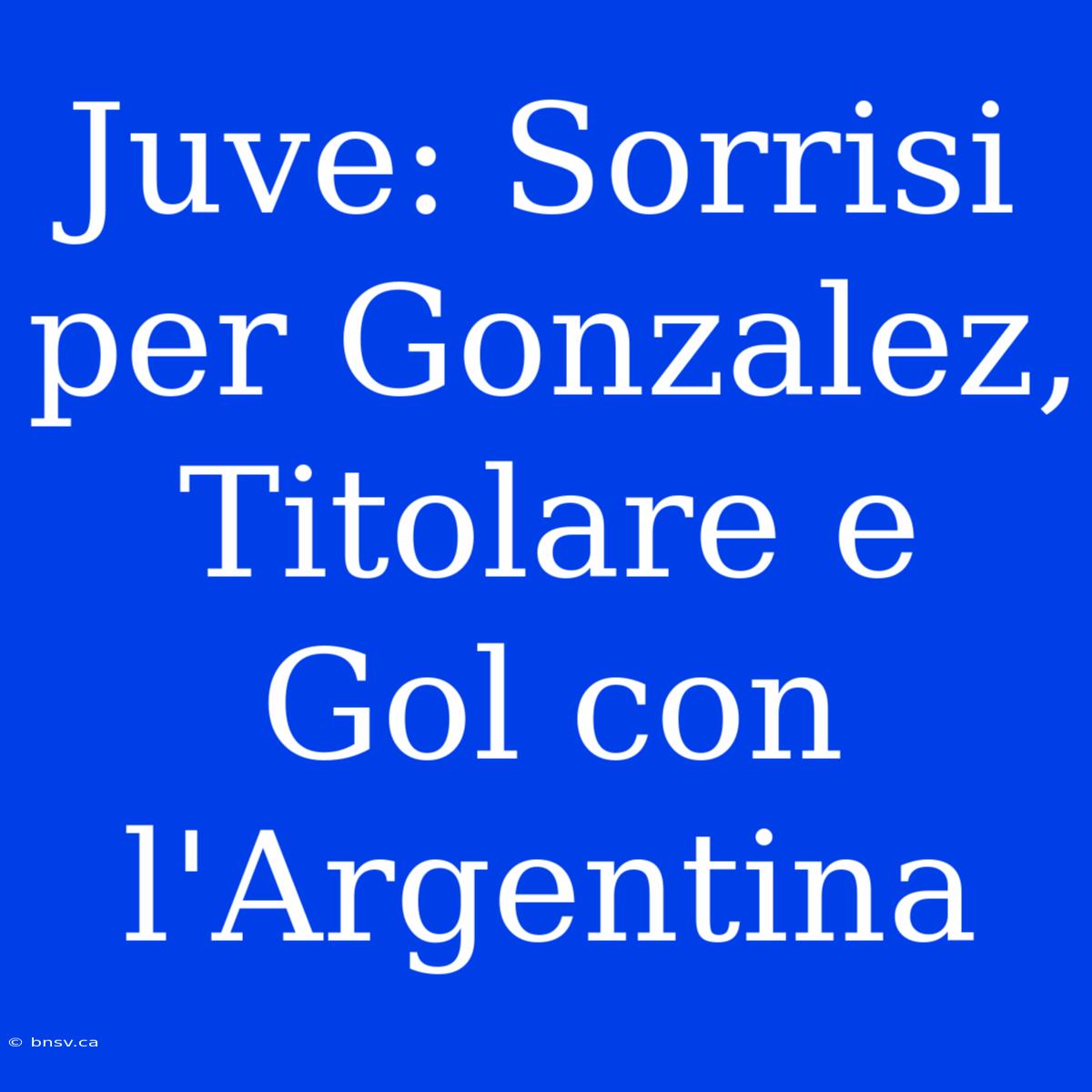 Juve: Sorrisi Per Gonzalez, Titolare E Gol Con L'Argentina