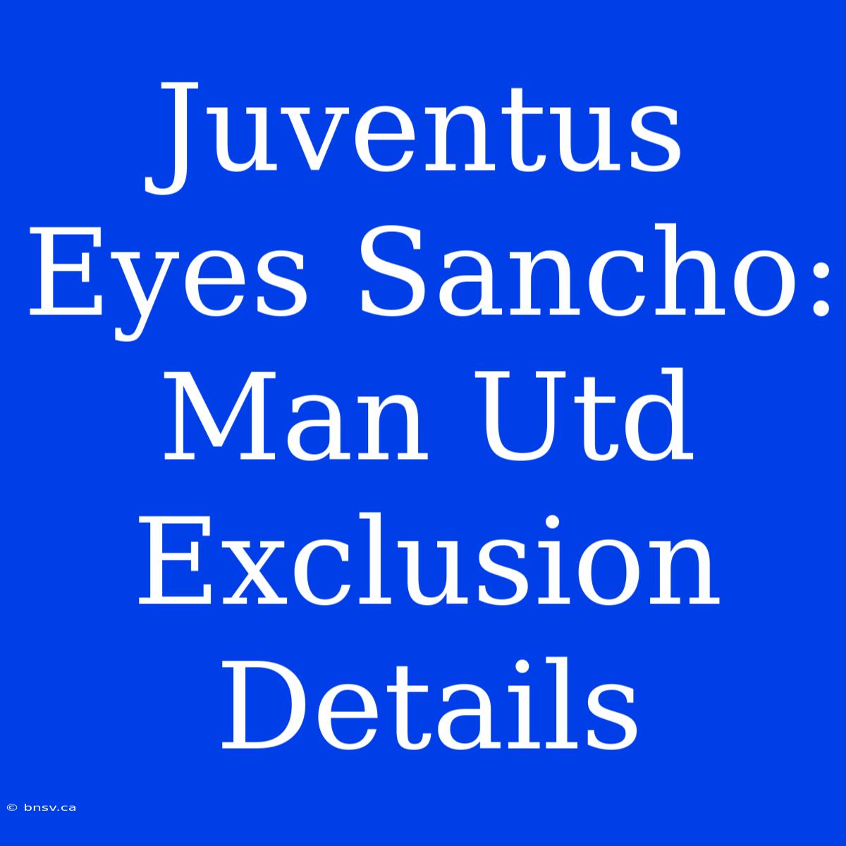 Juventus Eyes Sancho: Man Utd Exclusion Details