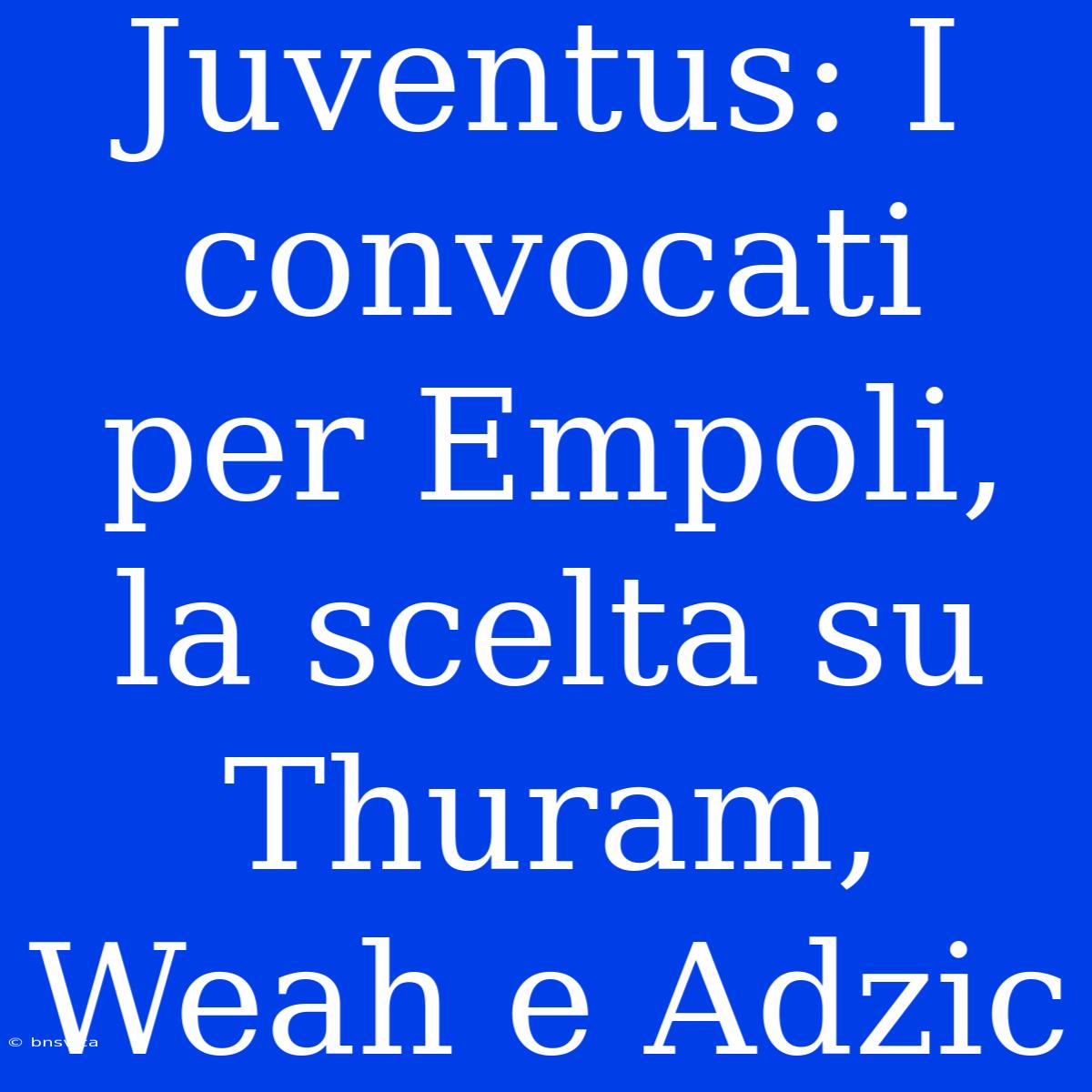 Juventus: I Convocati Per Empoli, La Scelta Su Thuram, Weah E Adzic