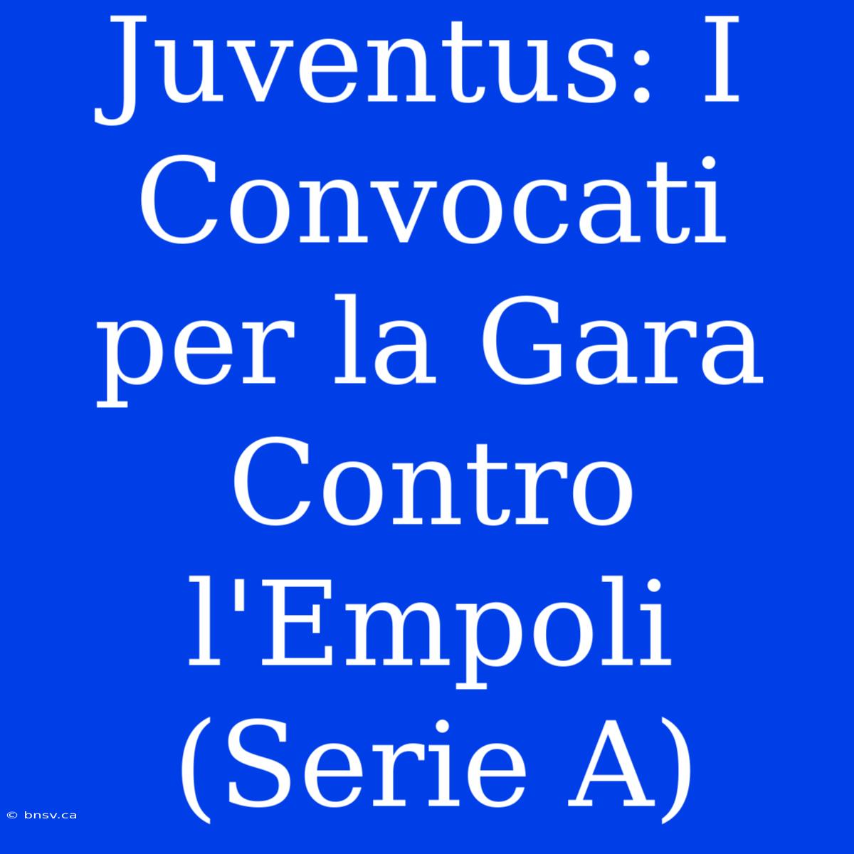 Juventus: I Convocati Per La Gara Contro L'Empoli (Serie A)