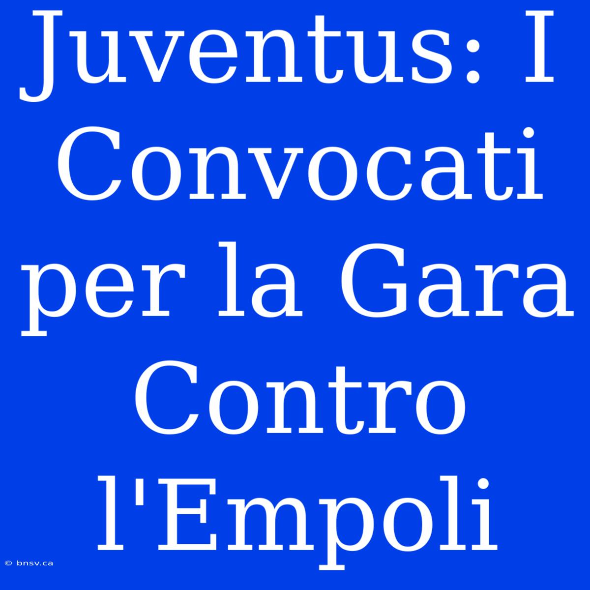 Juventus: I Convocati Per La Gara Contro L'Empoli