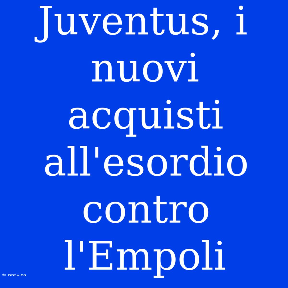 Juventus, I Nuovi Acquisti All'esordio Contro L'Empoli