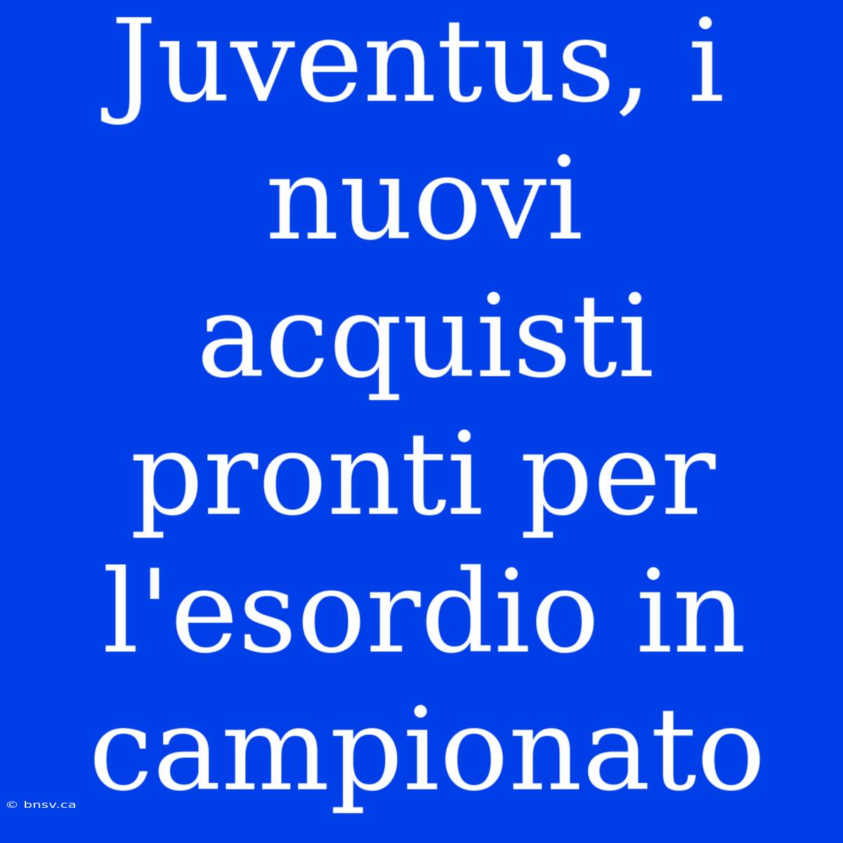 Juventus, I Nuovi Acquisti Pronti Per L'esordio In Campionato