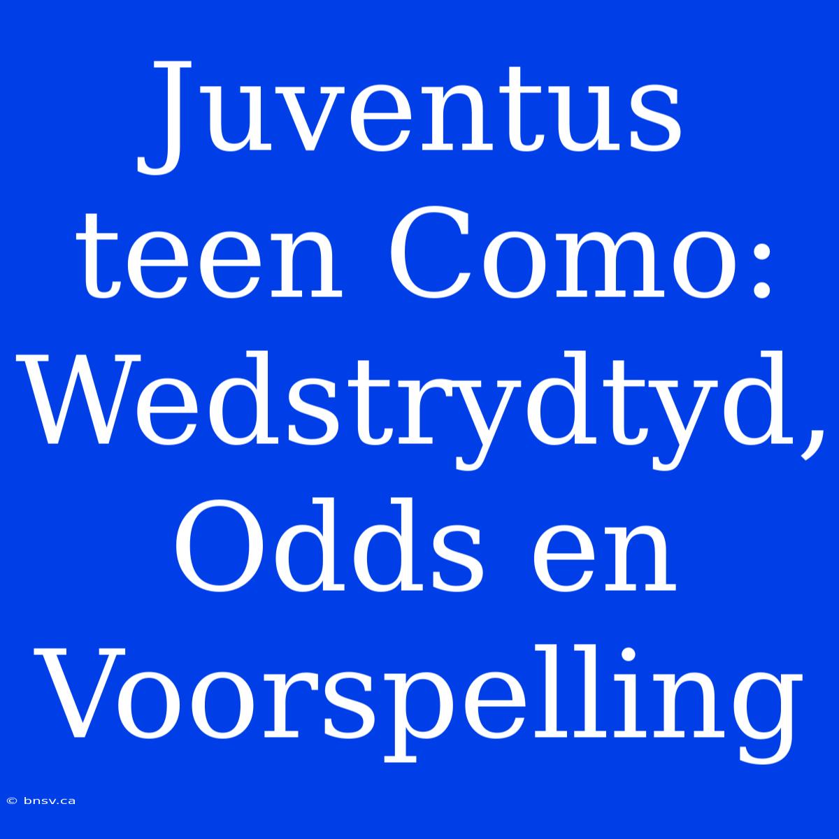 Juventus Teen Como: Wedstrydtyd, Odds En Voorspelling