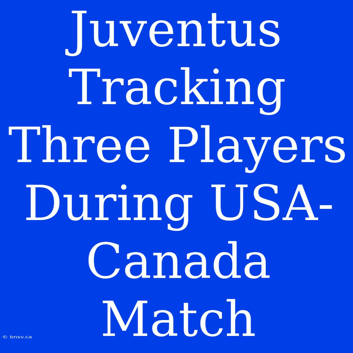 Juventus Tracking Three Players During USA-Canada Match