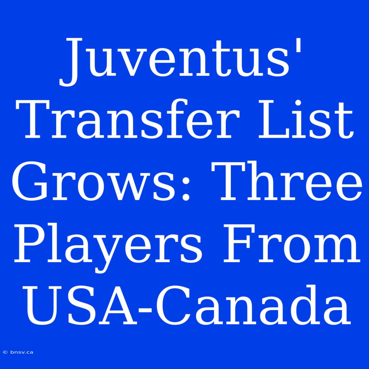 Juventus' Transfer List Grows: Three Players From USA-Canada