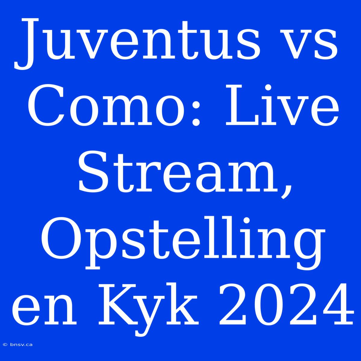 Juventus Vs Como: Live Stream, Opstelling En Kyk 2024