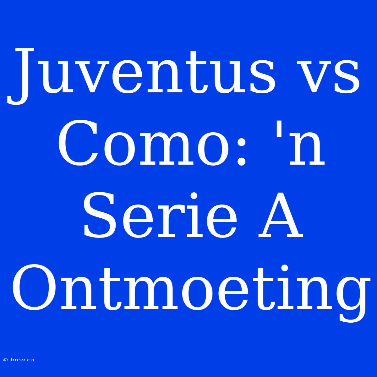 Juventus Vs Como: 'n Serie A Ontmoeting