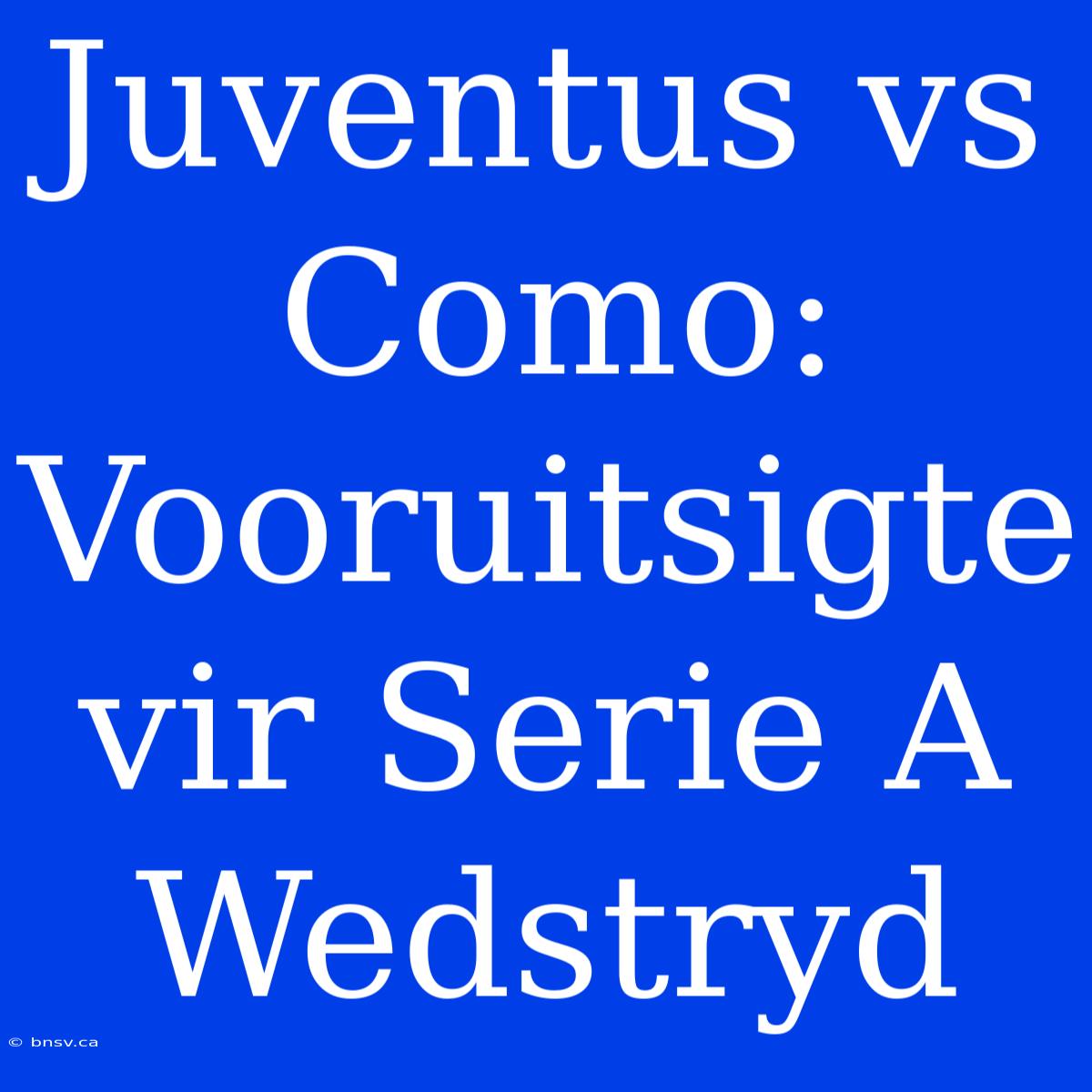 Juventus Vs Como: Vooruitsigte Vir Serie A Wedstryd