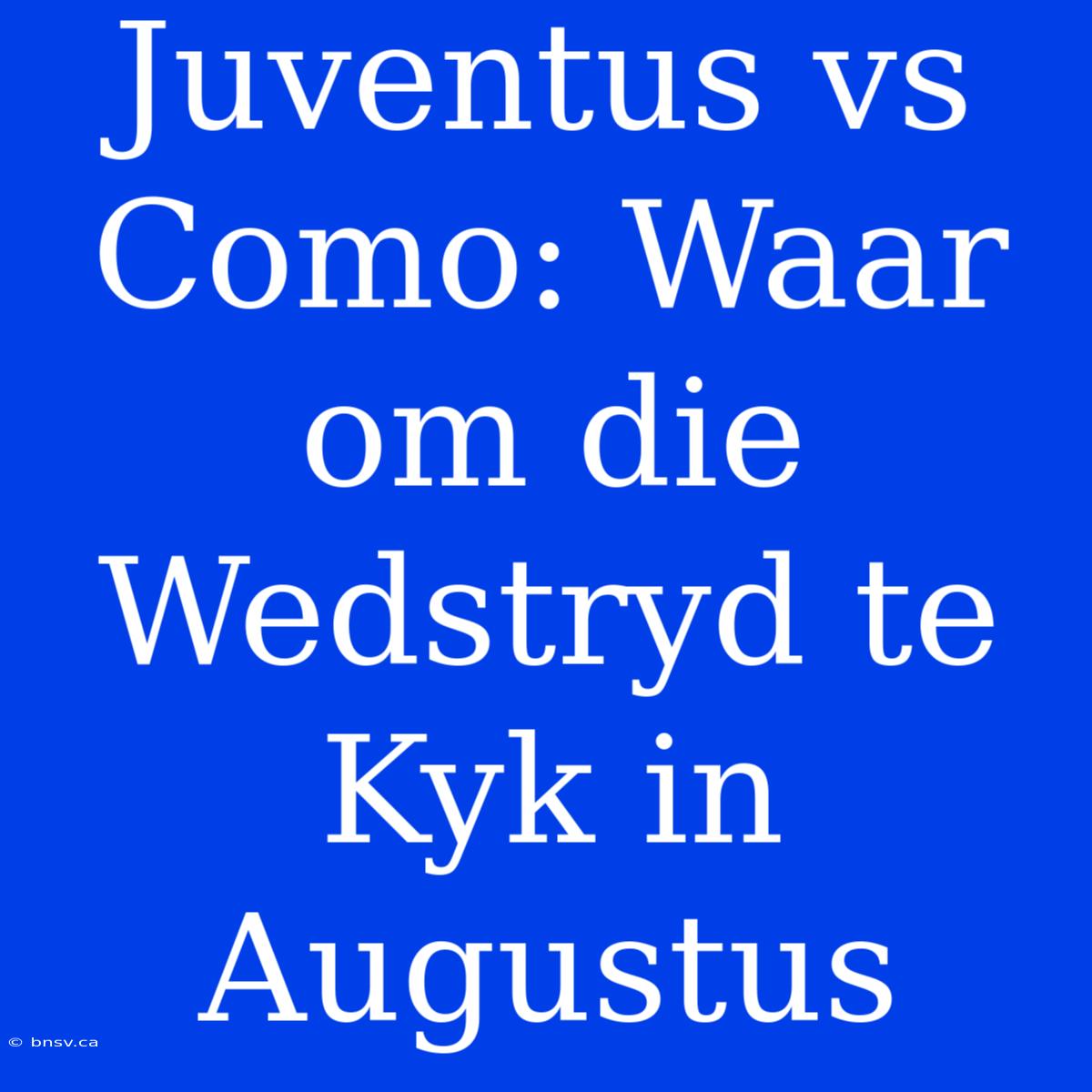 Juventus Vs Como: Waar Om Die Wedstryd Te Kyk In Augustus