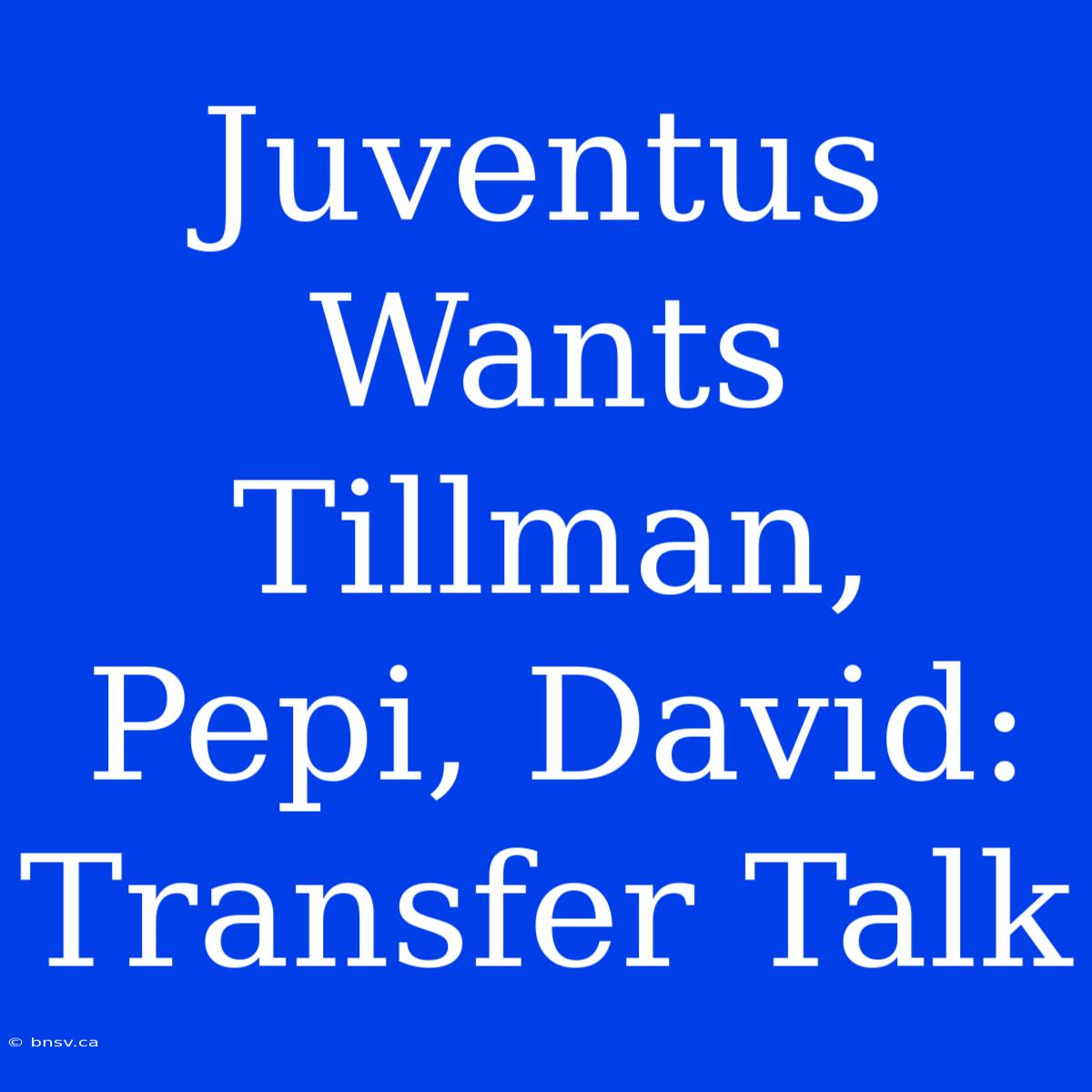 Juventus Wants Tillman, Pepi, David: Transfer Talk