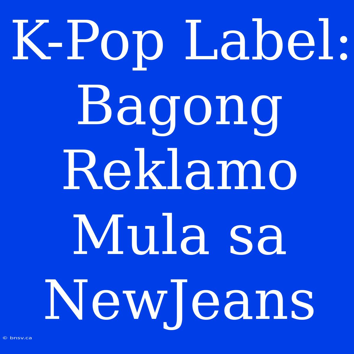 K-Pop Label: Bagong Reklamo Mula Sa NewJeans