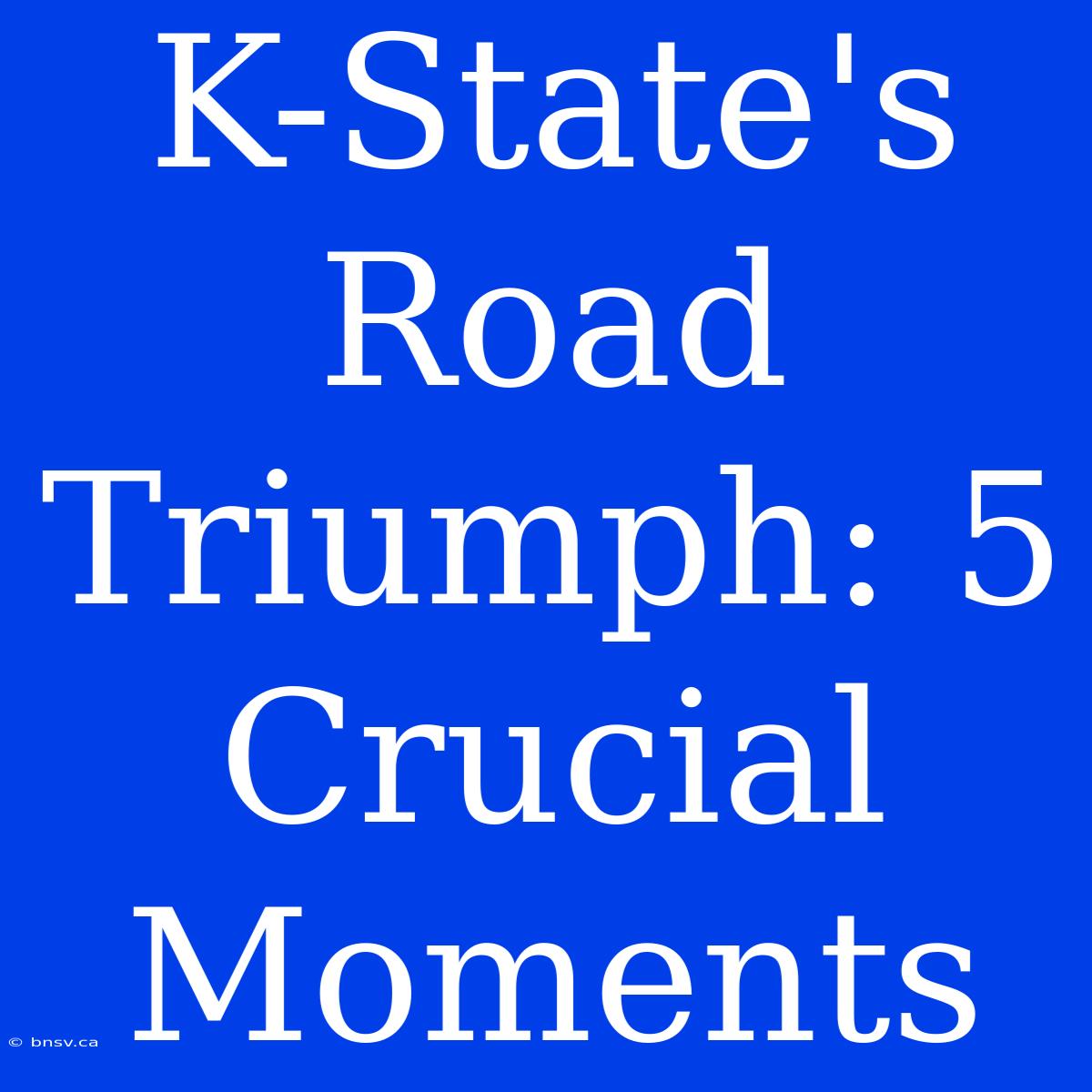 K-State's Road Triumph: 5 Crucial Moments