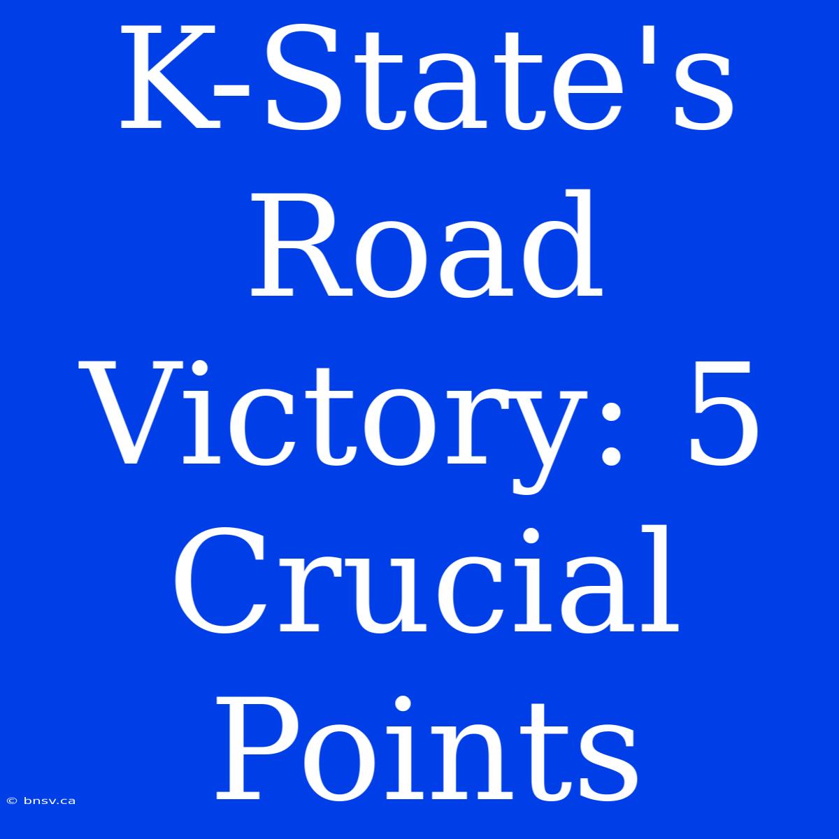 K-State's Road Victory: 5 Crucial Points