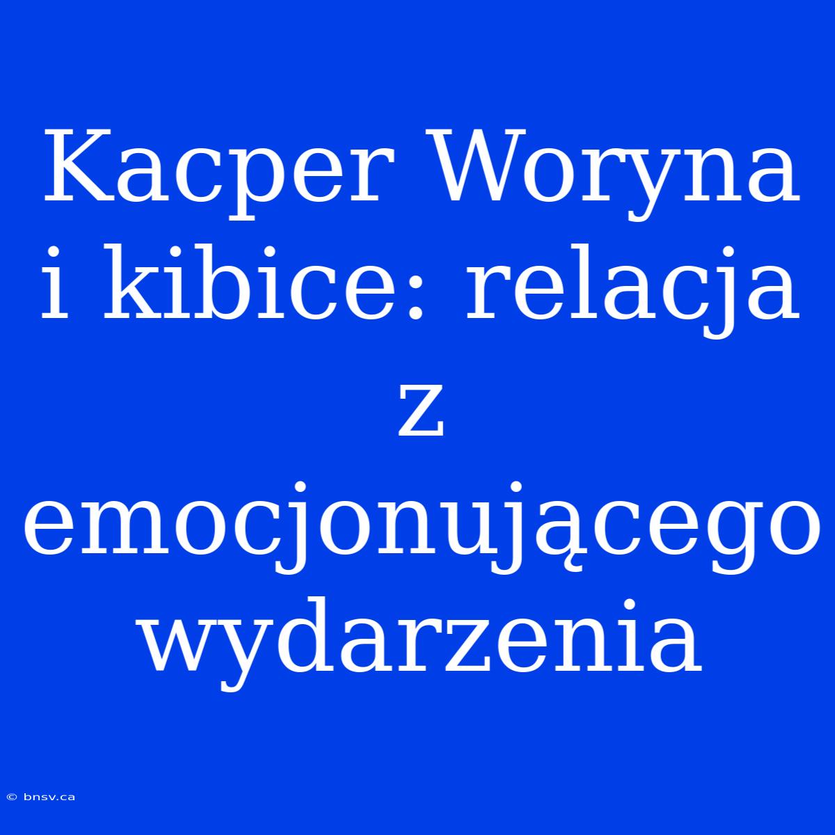 Kacper Woryna I Kibice: Relacja Z Emocjonującego Wydarzenia