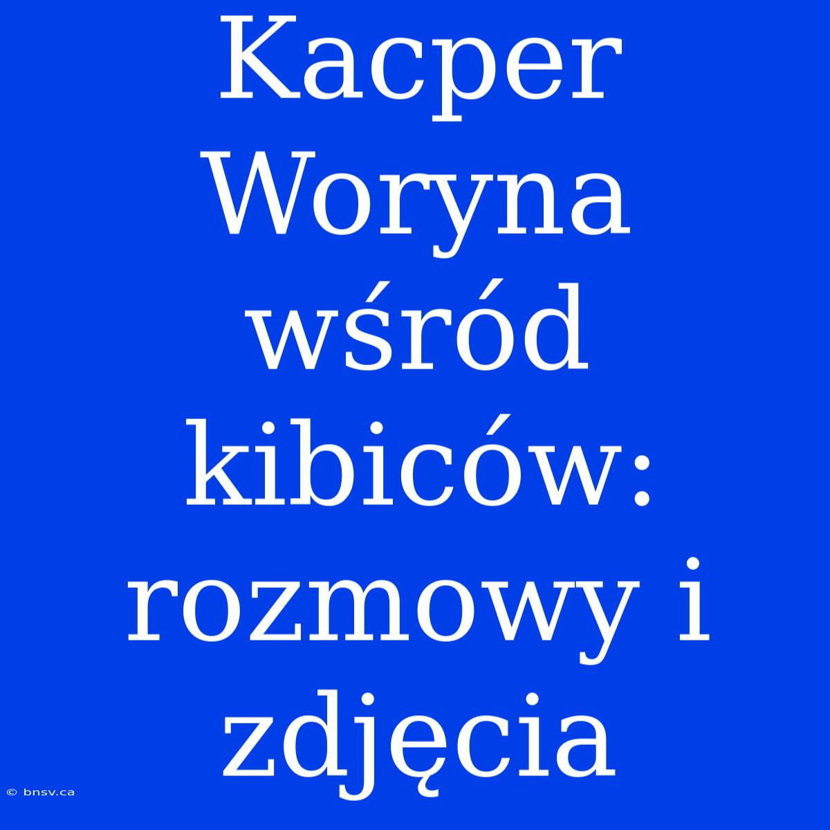 Kacper Woryna Wśród Kibiców: Rozmowy I Zdjęcia