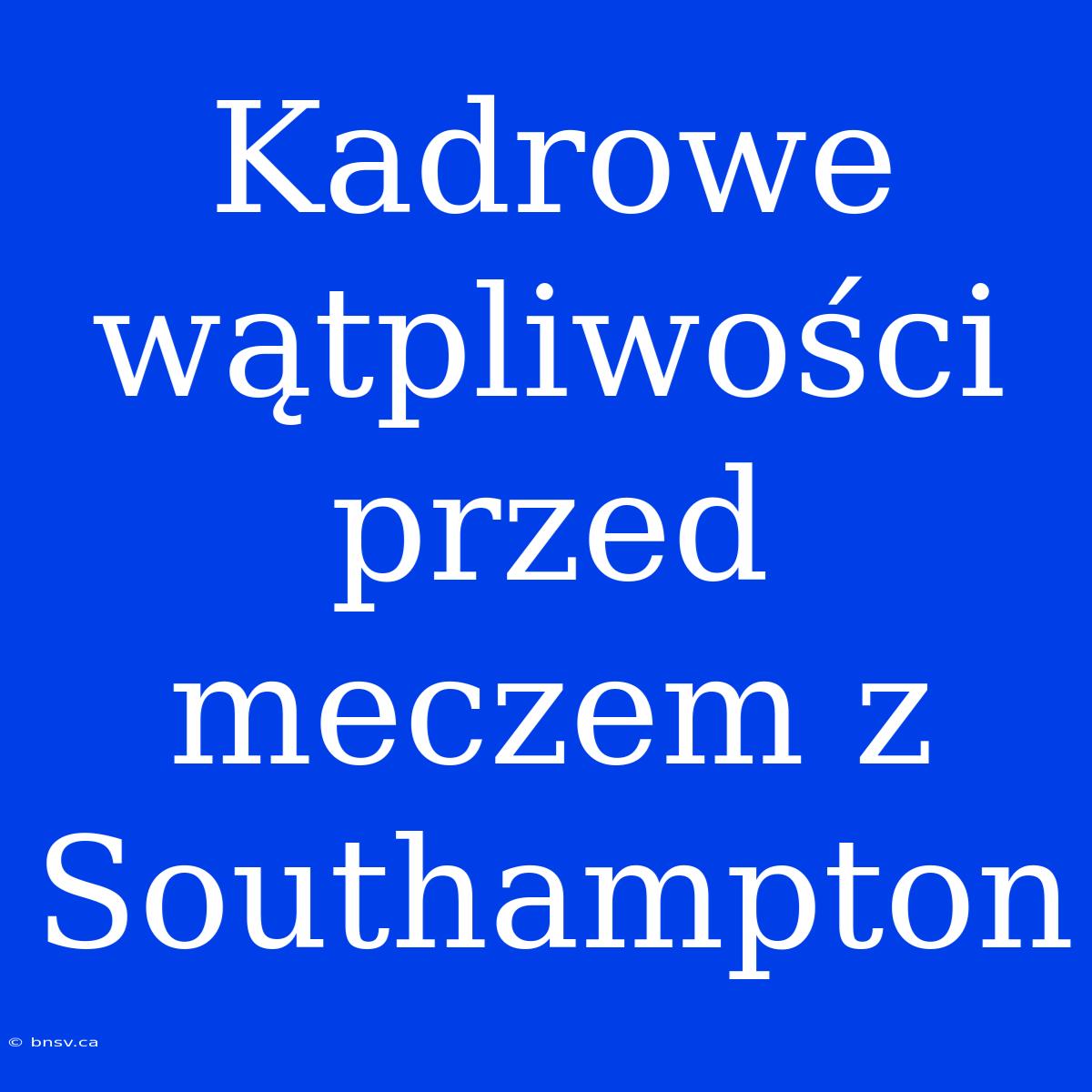 Kadrowe Wątpliwości Przed Meczem Z Southampton