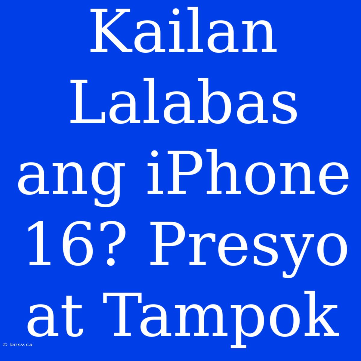 Kailan Lalabas Ang IPhone 16? Presyo At Tampok