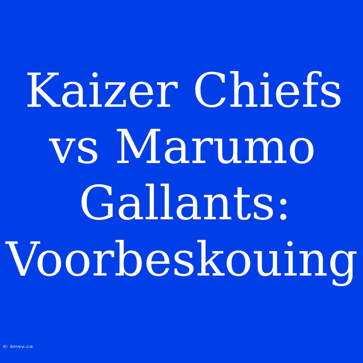 Kaizer Chiefs Vs Marumo Gallants: Voorbeskouing