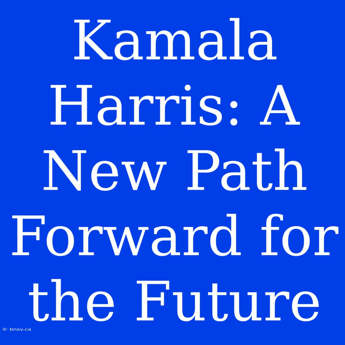 Kamala Harris: A New Path Forward For The Future