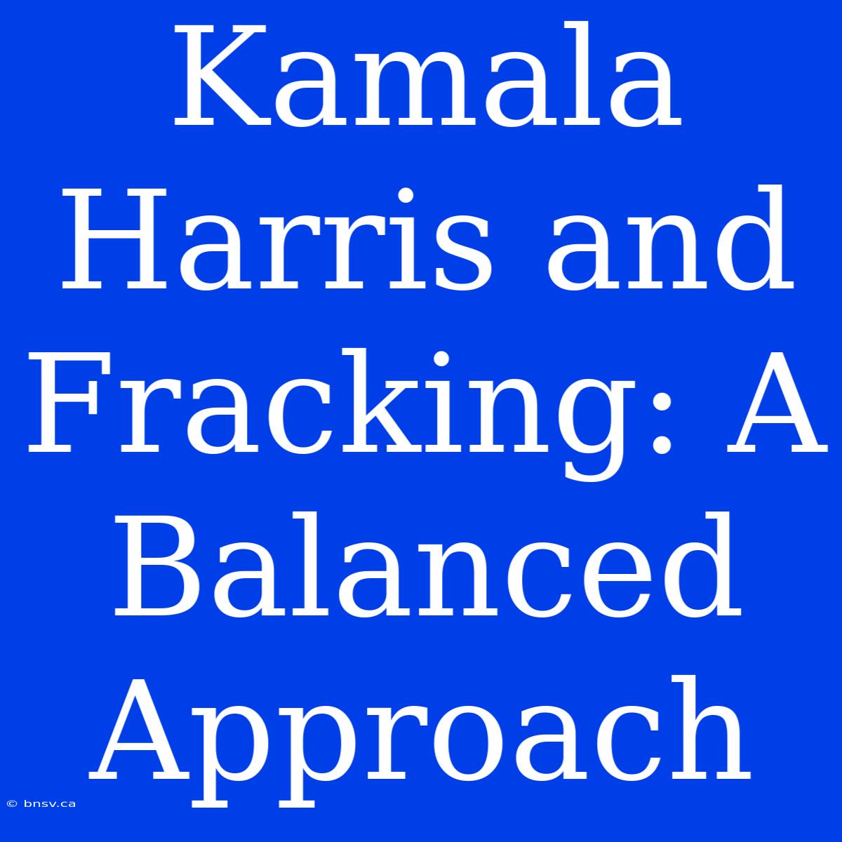 Kamala Harris And Fracking: A Balanced Approach