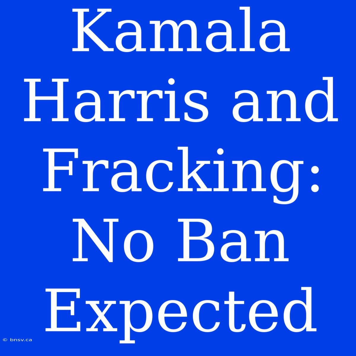 Kamala Harris And Fracking: No Ban Expected