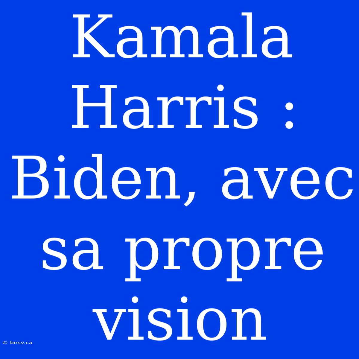 Kamala Harris : Biden, Avec Sa Propre Vision