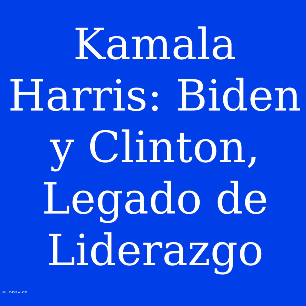 Kamala Harris: Biden Y Clinton, Legado De Liderazgo