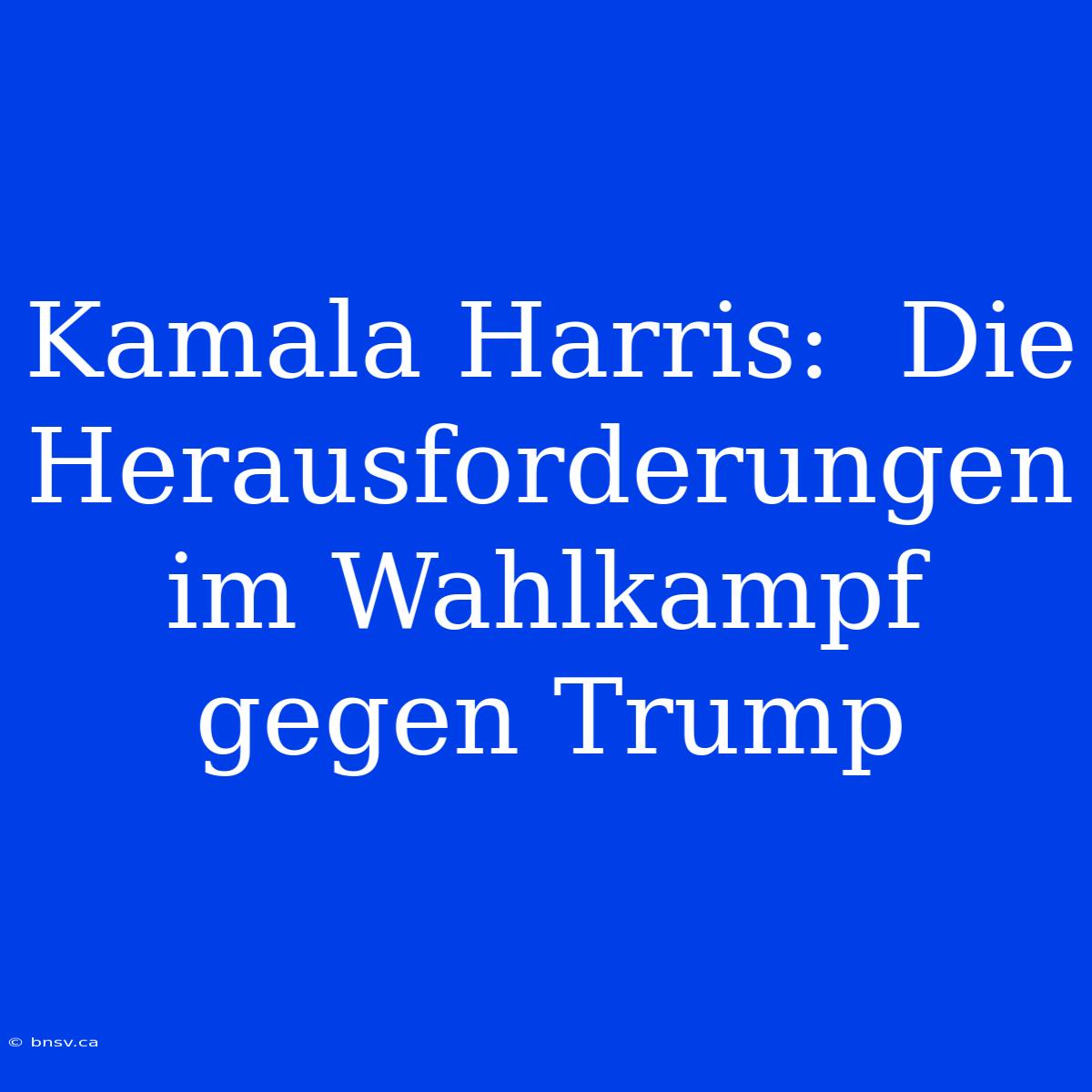 Kamala Harris:  Die Herausforderungen Im Wahlkampf Gegen Trump