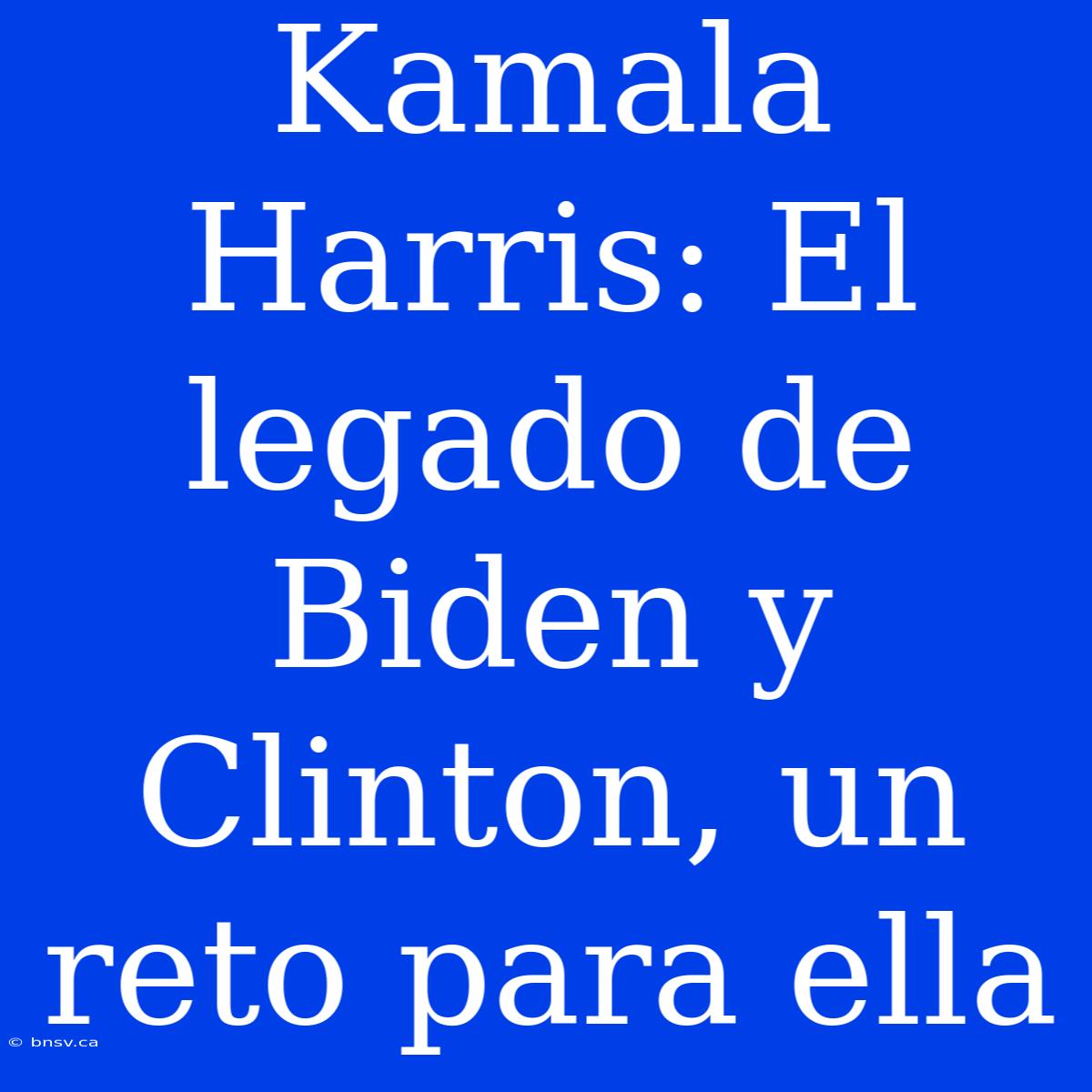 Kamala Harris: El Legado De Biden Y Clinton, Un Reto Para Ella