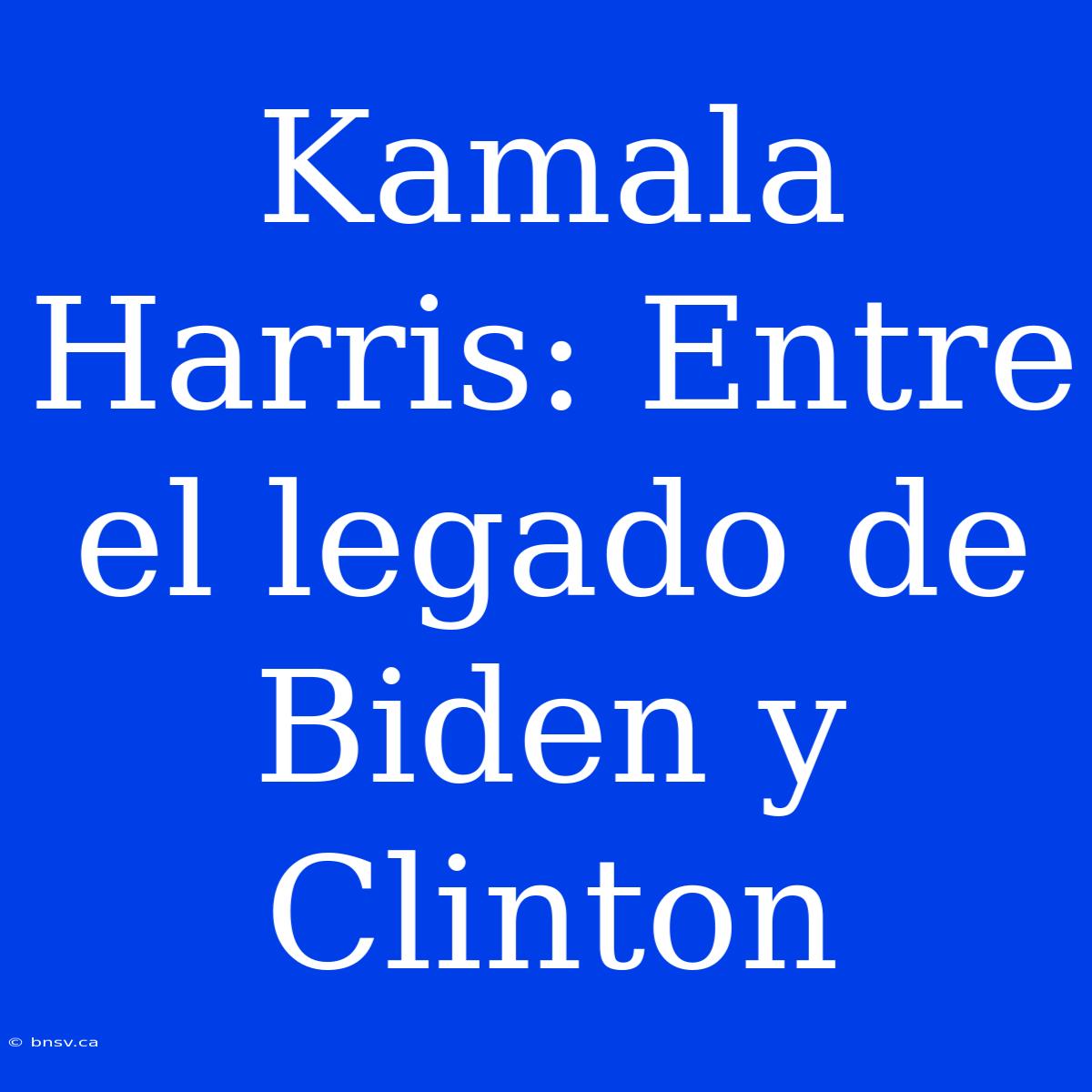 Kamala Harris: Entre El Legado De Biden Y Clinton