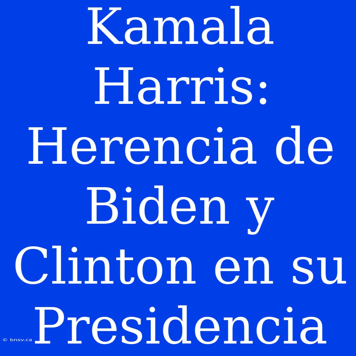 Kamala Harris: Herencia De Biden Y Clinton En Su Presidencia