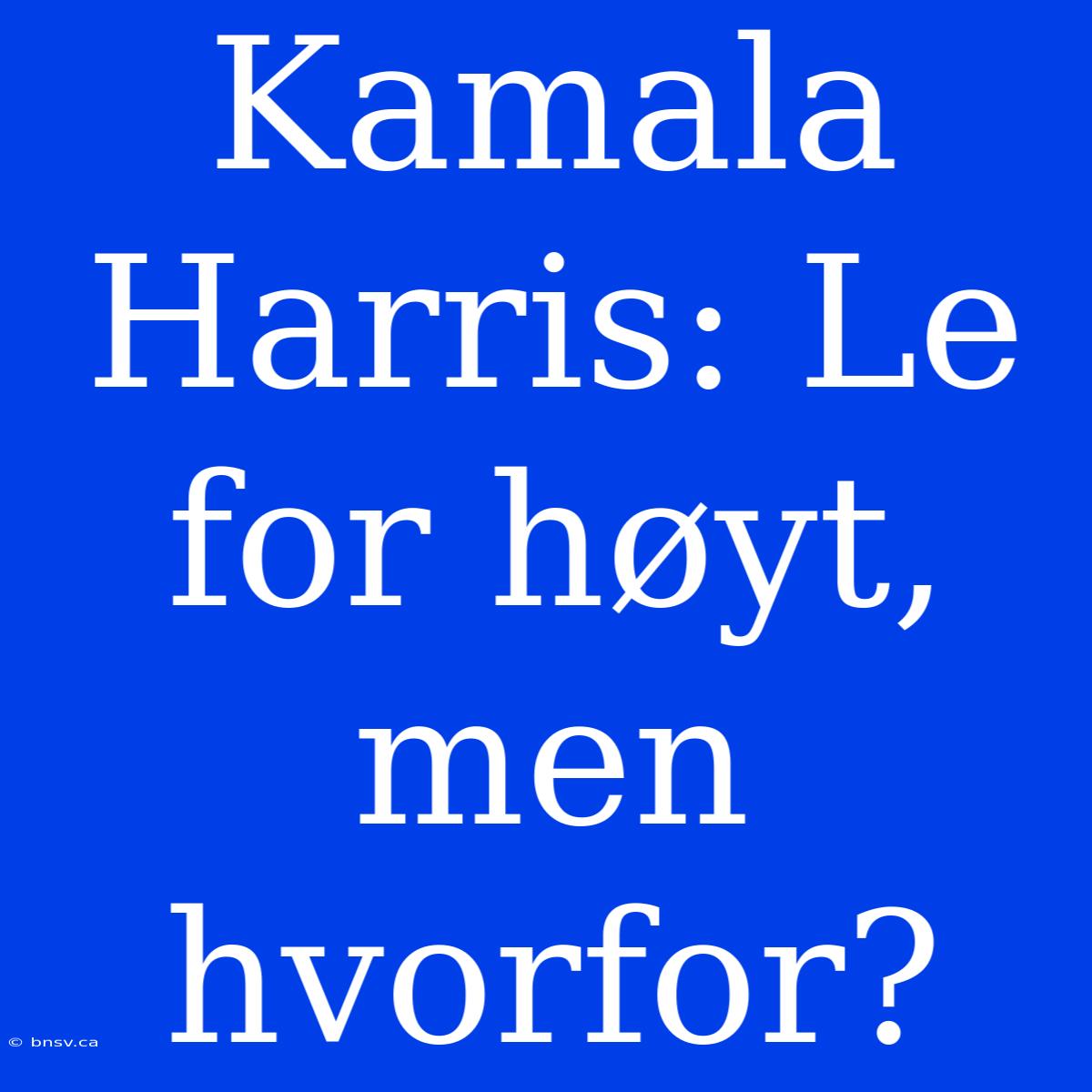 Kamala Harris: Le For Høyt, Men Hvorfor?