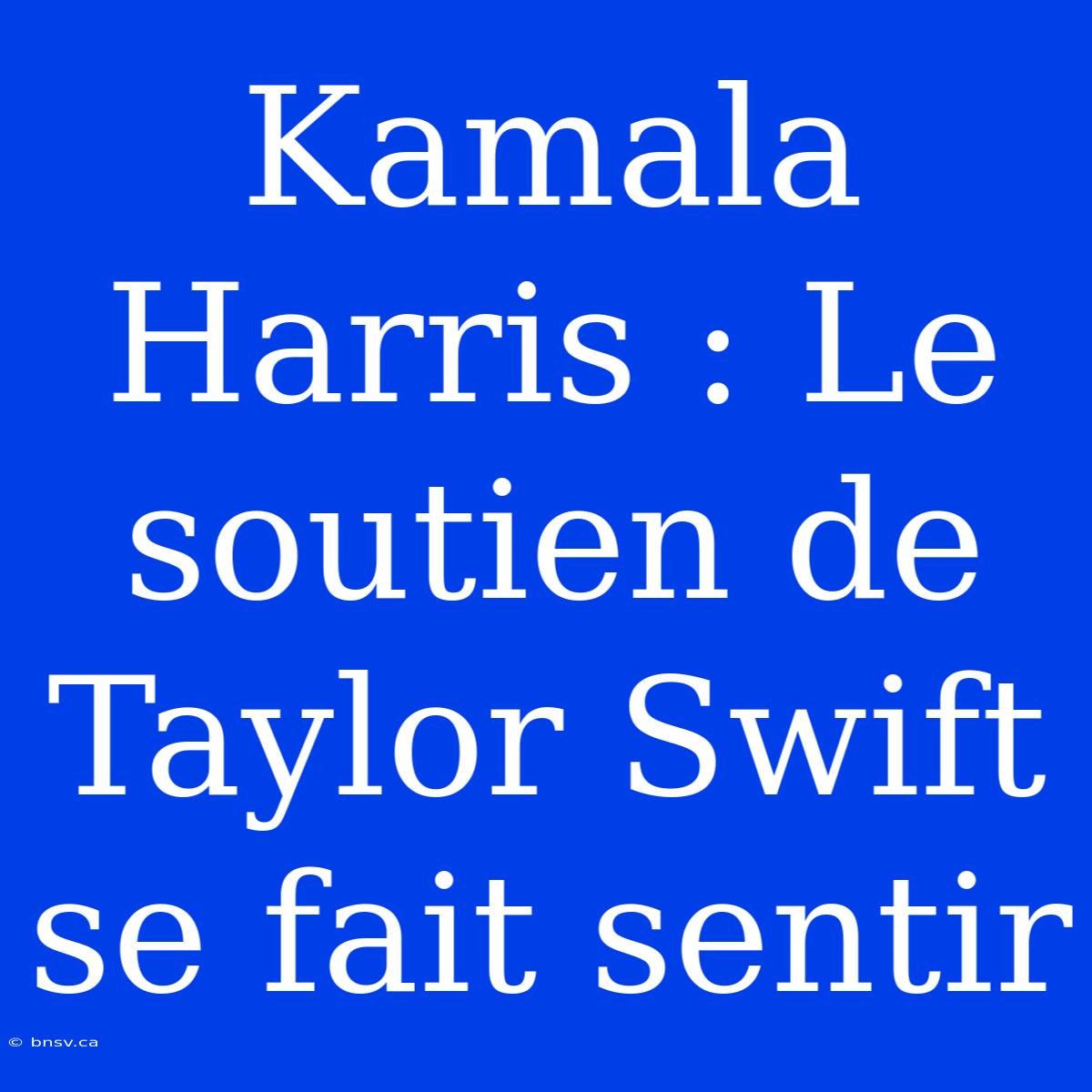 Kamala Harris : Le Soutien De Taylor Swift Se Fait Sentir