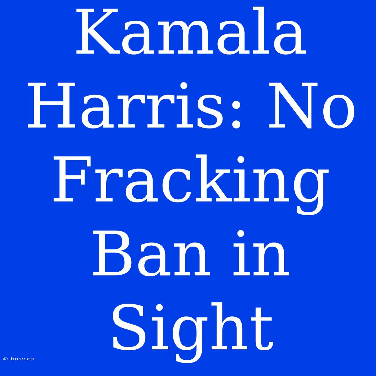 Kamala Harris: No Fracking Ban In Sight