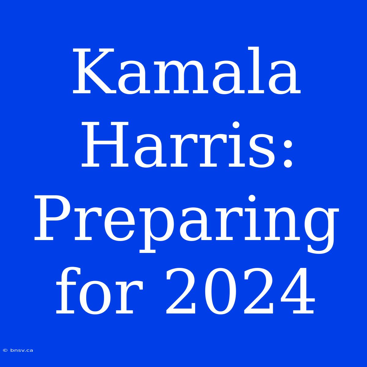 Kamala Harris:  Preparing For 2024