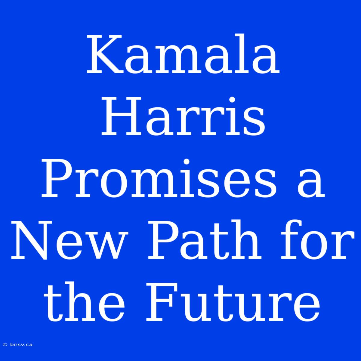 Kamala Harris Promises A New Path For The Future