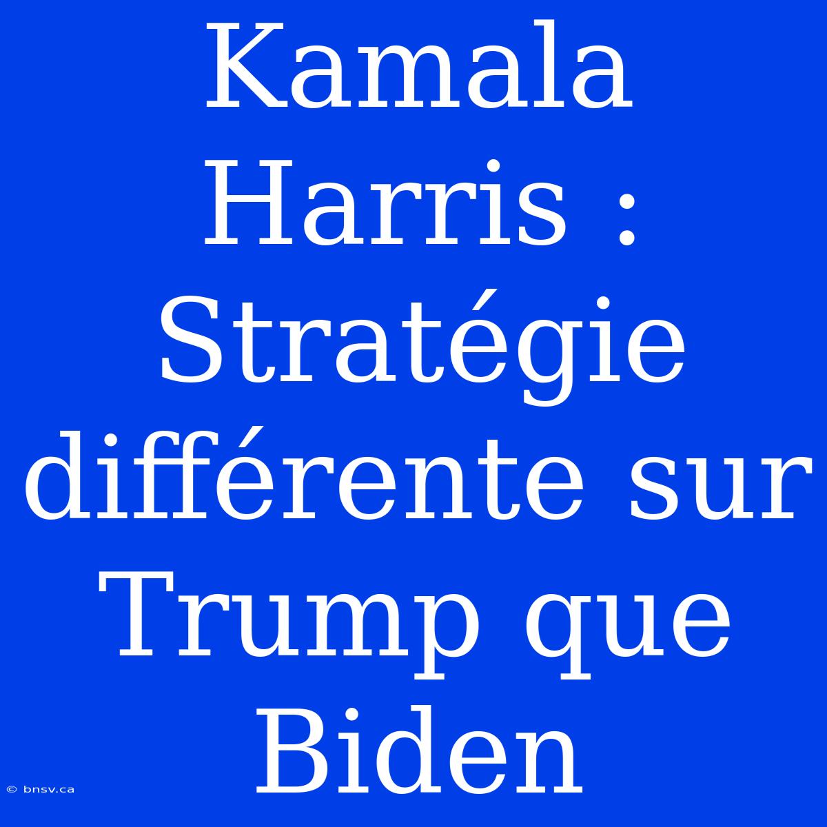 Kamala Harris : Stratégie Différente Sur Trump Que Biden